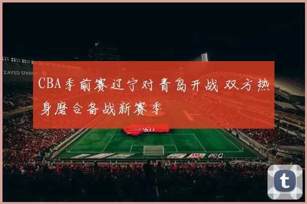 CBA季前赛辽宁对青岛开战 双方热身磨合备战新赛季