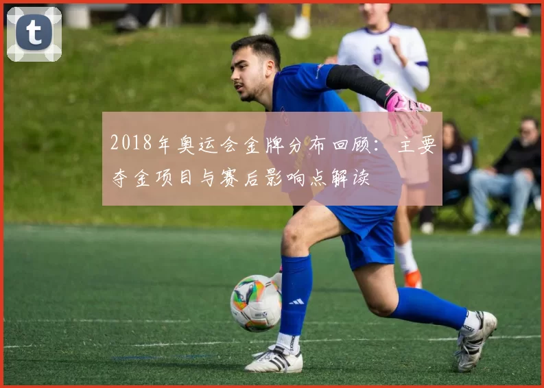 2018年奥运会金牌分布回顾:主要夺金项目与赛后影响点解读