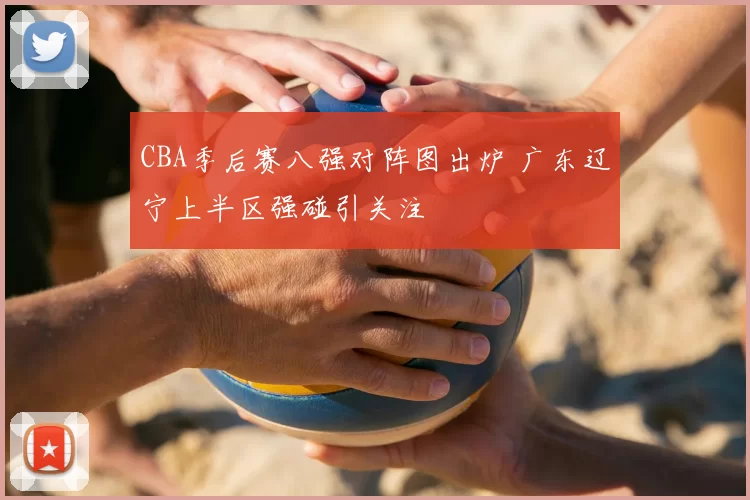 CBA季后赛八强对阵图出炉 广东辽宁上半区强碰引关注