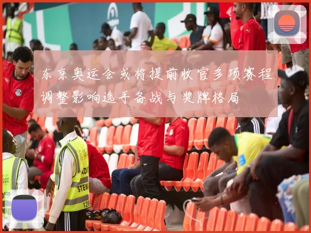 东京奥运会或将提前收官多项赛程调整影响选手备战与奖牌格局