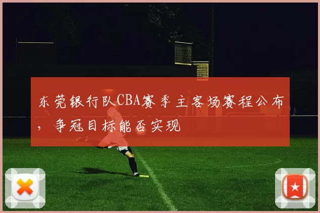 东莞银行队CBA赛季主客场赛程公布,争冠目标能否实现