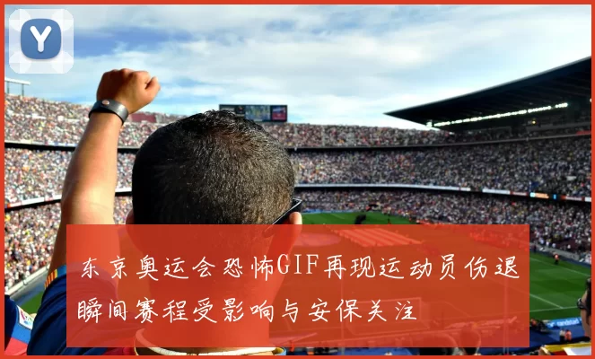 东京奥运会恐怖GIF再现运动员伤退瞬间赛程受影响与安保关注