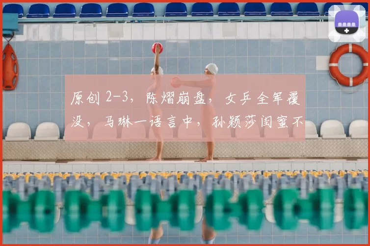 原创 2-3，陈熠崩盘，女乒全军覆没，马琳一语言中，孙颖莎闺蜜不好惹