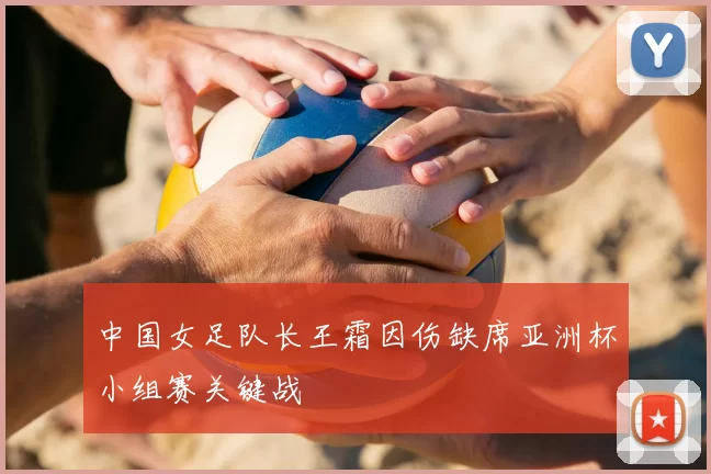 中国女足队长王霜因伤缺席亚洲杯小组赛关键战