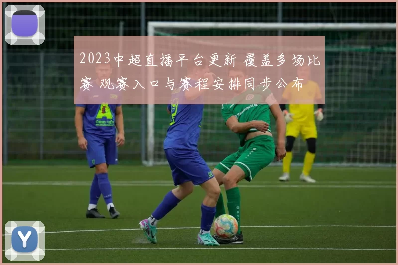 2023中超直播平台更新 覆盖多场比赛 观赛入口与赛程安排同步公布