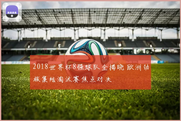 2018世界杯8强球队全揭晓 欧洲劲旅集结淘汰赛焦点对决