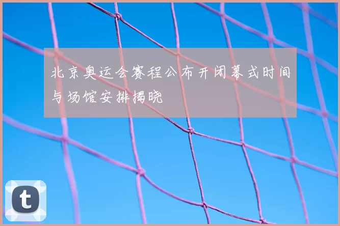 北京奥运会赛程公布开闭幕式时间与场馆安排揭晓