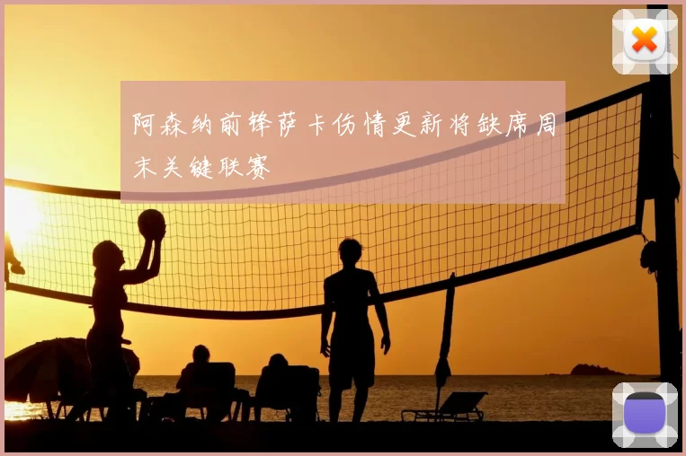 阿森纳前锋萨卡伤情更新将缺席周末关键联赛