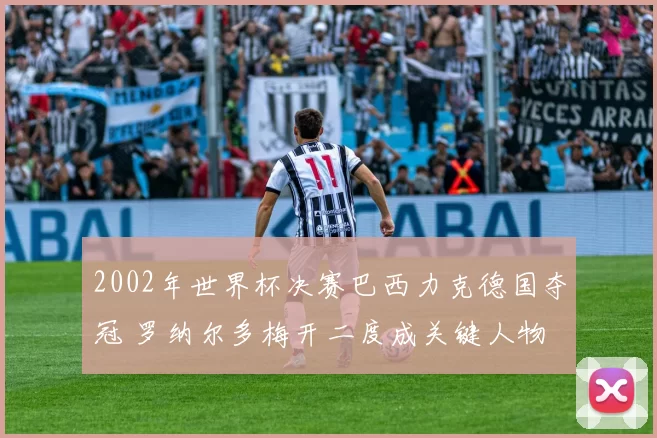 2002年世界杯决赛巴西力克德国夺冠 罗纳尔多梅开二度成关键人物