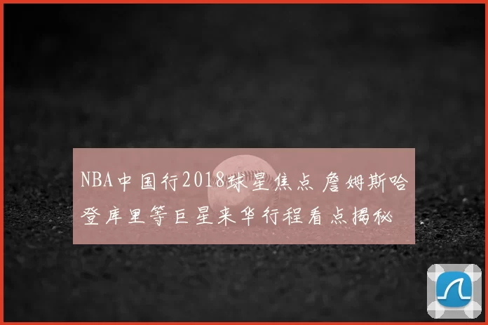 NBA中国行2018球星焦点 詹姆斯哈登库里等巨星来华行程看点揭秘