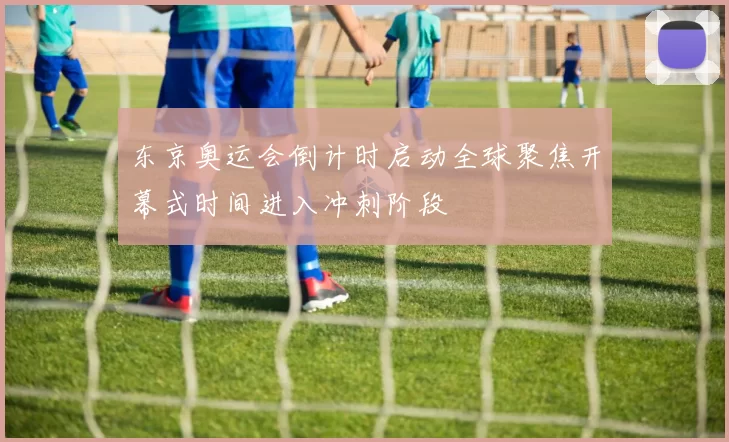 东京奥运会倒计时启动全球聚焦开幕式时间进入冲刺阶段