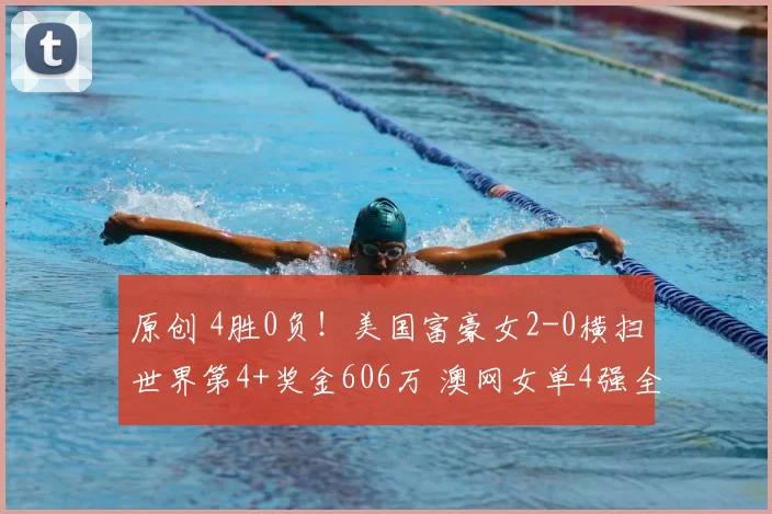 原创 4胜0负!美国富豪女2-0横扫世界第4+奖金606万 澳网女单4强全出炉