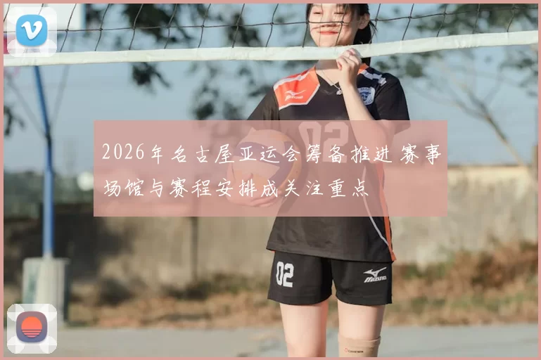 2026年名古屋亚运会筹备推进 赛事场馆与赛程安排成关注重点