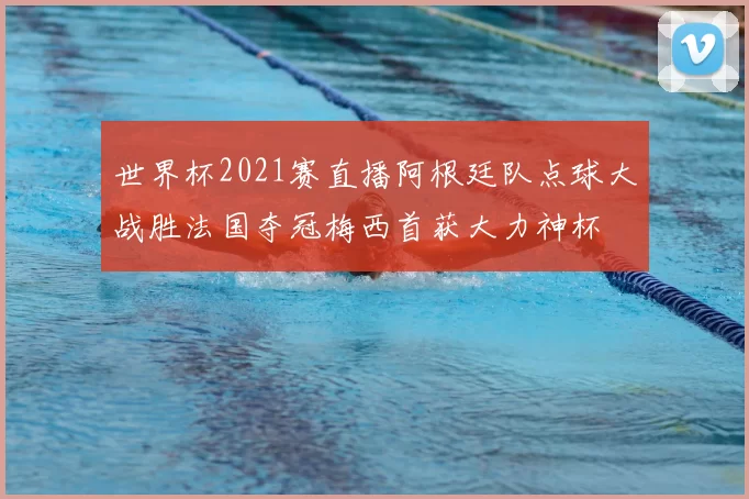 世界杯2021赛直播阿根廷队点球大战胜法国夺冠梅西首获大力神杯