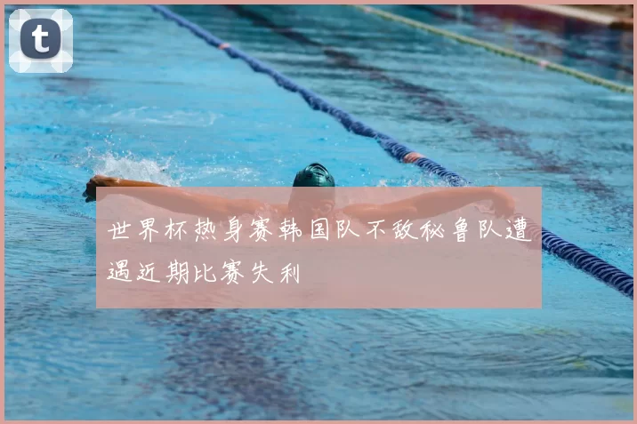 世界杯热身赛韩国队不敌秘鲁队遭遇近期比赛失利