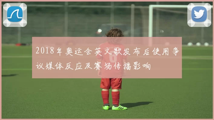 2018年奥运会英文歌发布后使用争议媒体反应及赛场传播影响