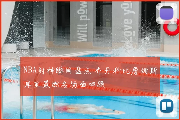 NBA封神瞬间盘点 乔丹科比詹姆斯库里最燃名场面回顾