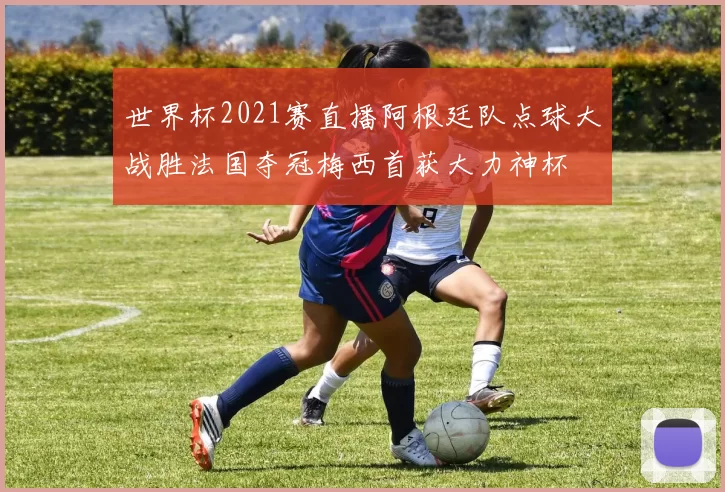 世界杯2021赛直播阿根廷队点球大战胜法国夺冠梅西首获大力神杯