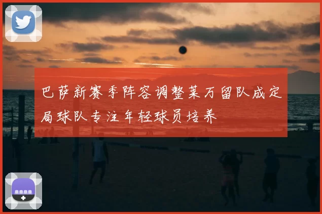巴萨新赛季阵容调整莱万留队成定局球队专注年轻球员培养