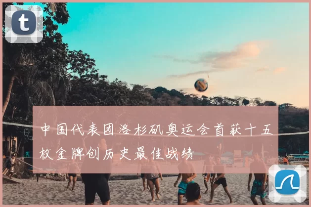 中国代表团洛杉矶奥运会首获十五枚金牌创历史最佳战绩