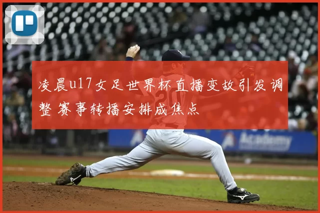 凌晨u17女足世界杯直播变故引发调整 赛事转播安排成焦点