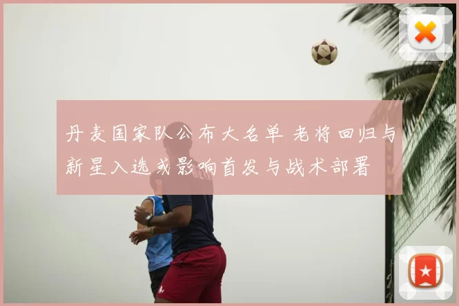 丹麦国家队公布大名单 老将回归与新星入选或影响首发与战术部署