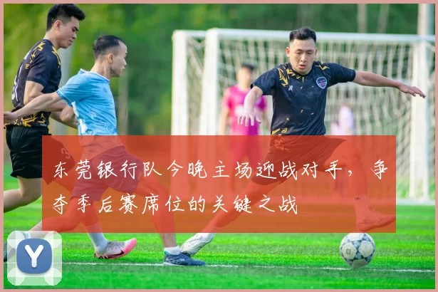 东莞银行队今晚主场迎战对手，争夺季后赛席位的关键之战