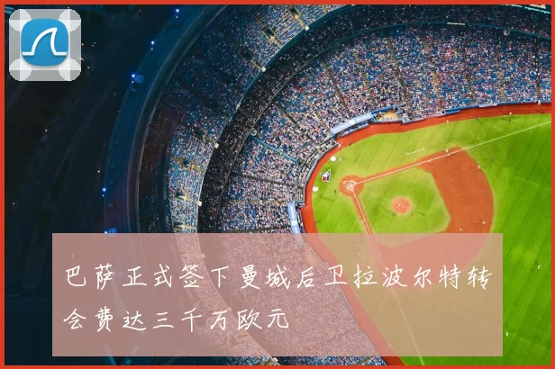 巴萨正式签下曼城后卫拉波尔特转会费达三千万欧元