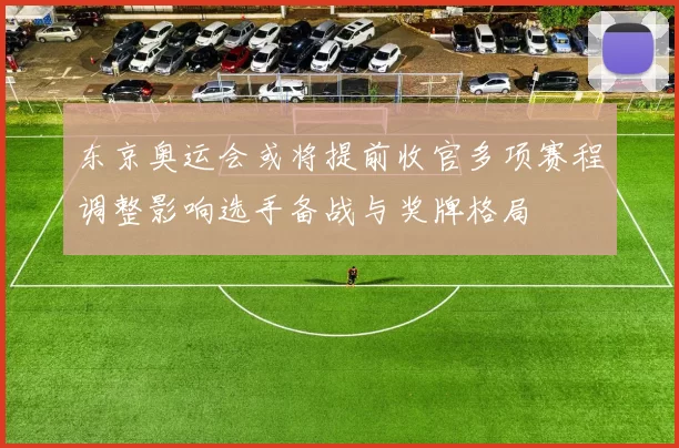 东京奥运会或将提前收官多项赛程调整影响选手备战与奖牌格局