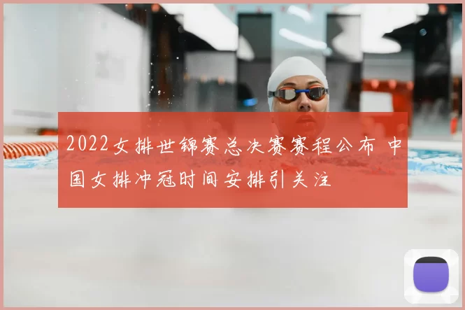 2022女排世锦赛总决赛赛程公布 中国女排冲冠时间安排引关注