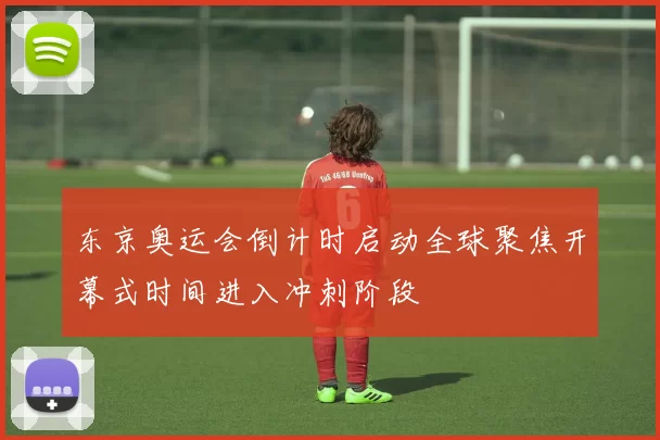 东京奥运会倒计时启动全球聚焦开幕式时间进入冲刺阶段