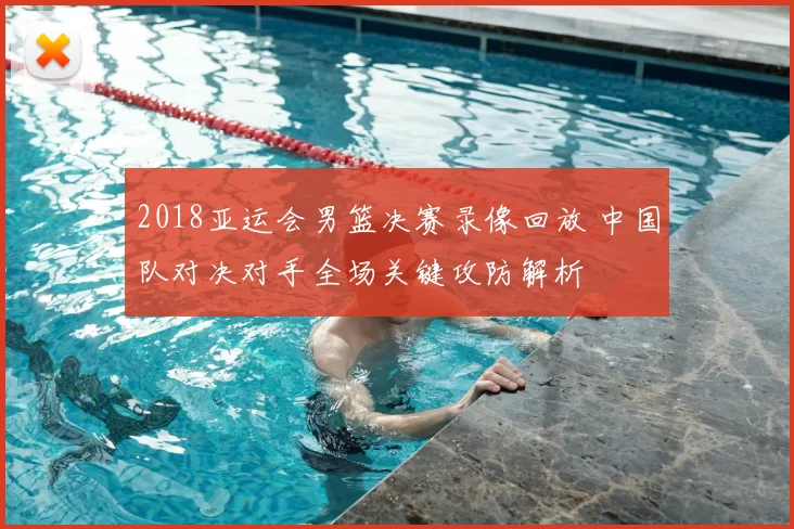 2018亚运会男篮决赛录像回放 中国队对决对手全场关键攻防解析