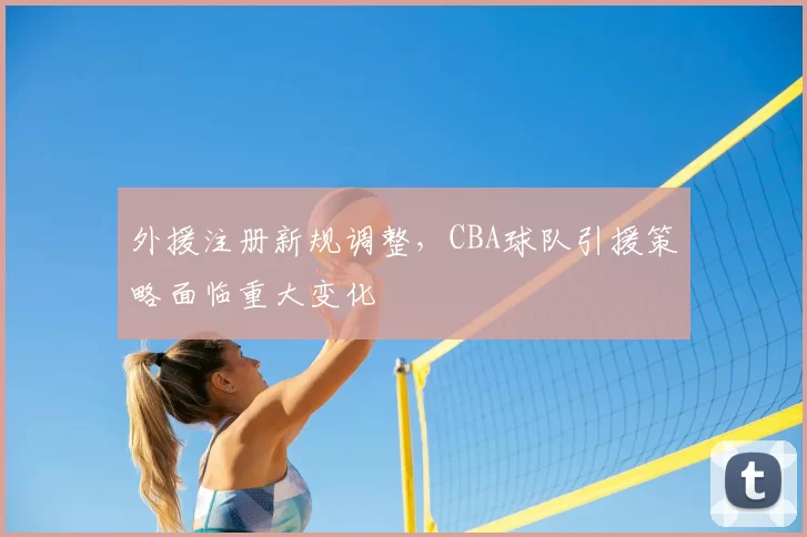 外援注册新规调整，CBA球队引援策略面临重大变化