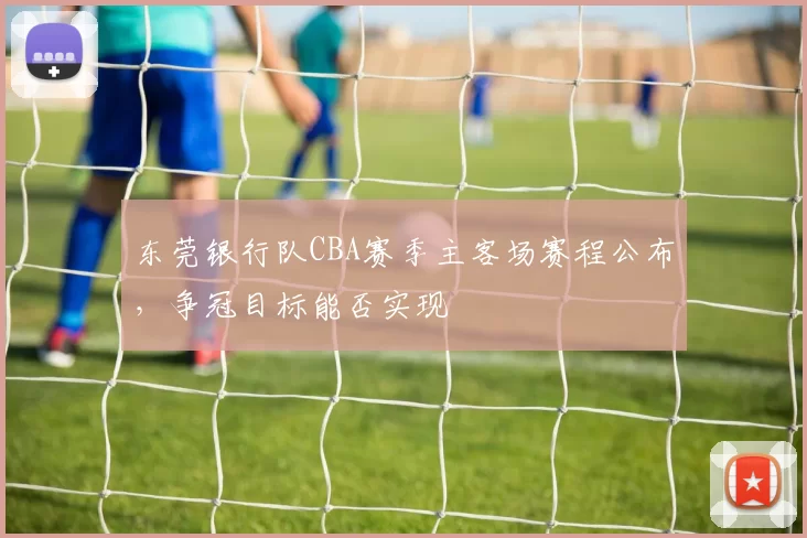 东莞银行队CBA赛季主客场赛程公布，争冠目标能否实现