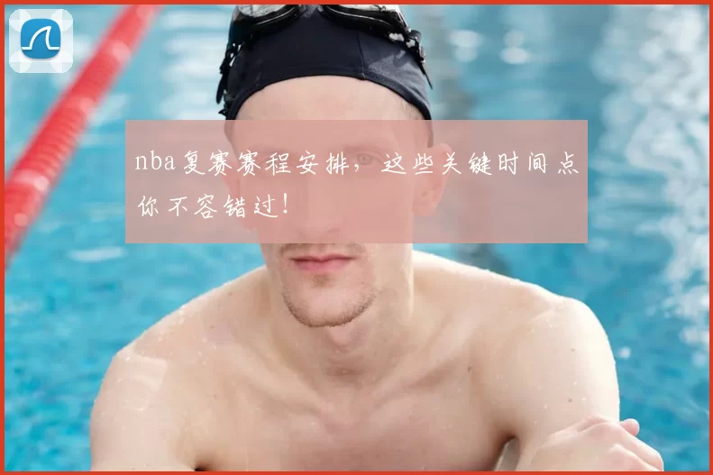 nba复赛赛程安排,这些关键时间点你不容错过!