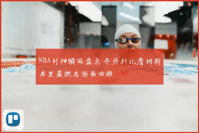 NBA封神瞬间盘点 乔丹科比詹姆斯库里最燃名场面回顾