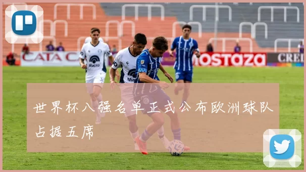 世界杯八强名单正式公布欧洲球队占据五席
