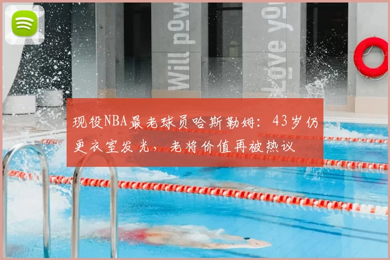 现役NBA最老球员哈斯勒姆:43岁仍更衣室发光,老将价值再被热议