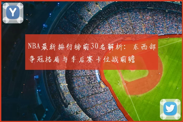 NBA最新排行榜前30名解析：东西部争冠格局与季后赛卡位战前瞻