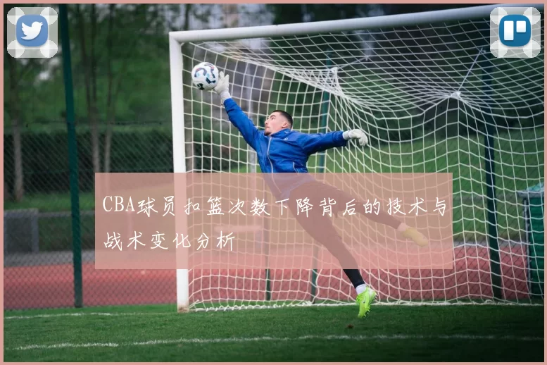 CBA球员扣篮次数下降背后的技术与战术变化分析