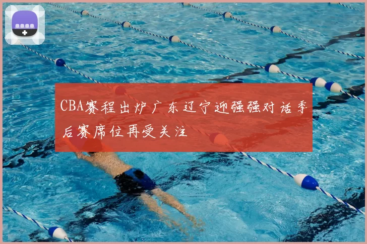 CBA赛程出炉广东辽宁迎强强对话季后赛席位再受关注