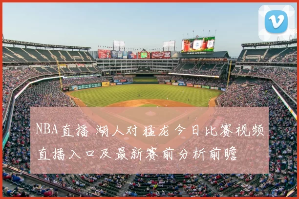 NBA直播 湖人对猛龙今日比赛视频直播入口及最新赛前分析前瞻