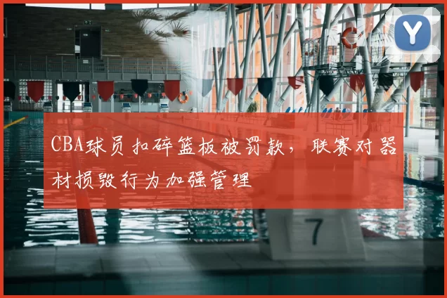 CBA球员扣碎篮板被罚款，联赛对器材损毁行为加强管理