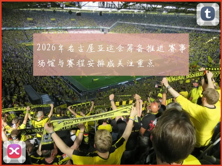 2026年名古屋亚运会筹备推进 赛事场馆与赛程安排成关注重点