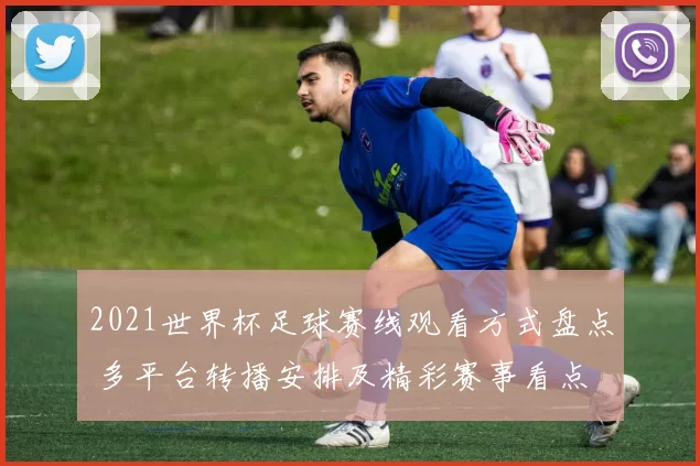 2021世界杯足球赛线观看方式盘点 多平台转播安排及精彩赛事看点