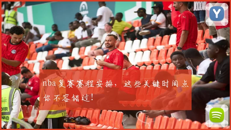 nba复赛赛程安排，这些关键时间点你不容错过！