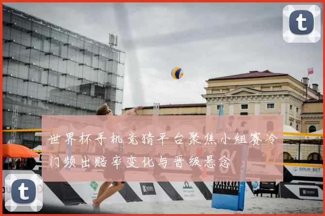 世界杯手机竞猜平台聚焦小组赛冷门频出赔率变化与晋级悬念