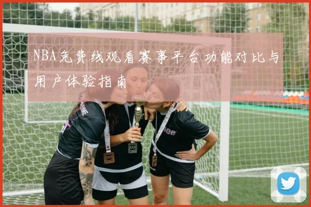 NBA免费线观看赛事平台功能对比与用户体验指南