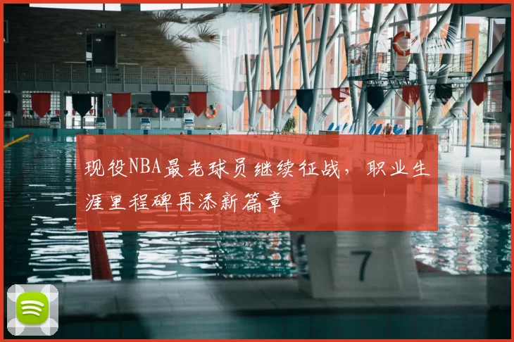 现役NBA最老球员继续征战，职业生涯里程碑再添新篇章