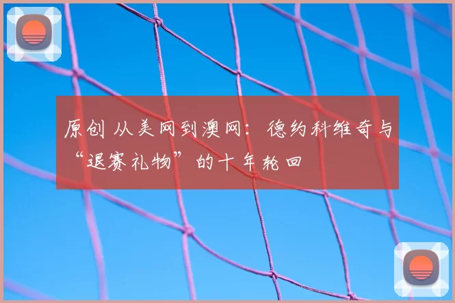 原创 从美网到澳网:德约科维奇与“退赛礼物”的十年轮回